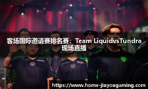 客场国际邀请赛排名赛：Team LiquidvsTundra现场直播