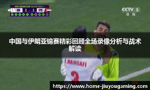 中国与伊朗亚锦赛精彩回顾全场录像分析与战术解读