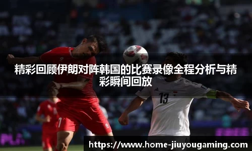 精彩回顾伊朗对阵韩国的比赛录像全程分析与精彩瞬间回放